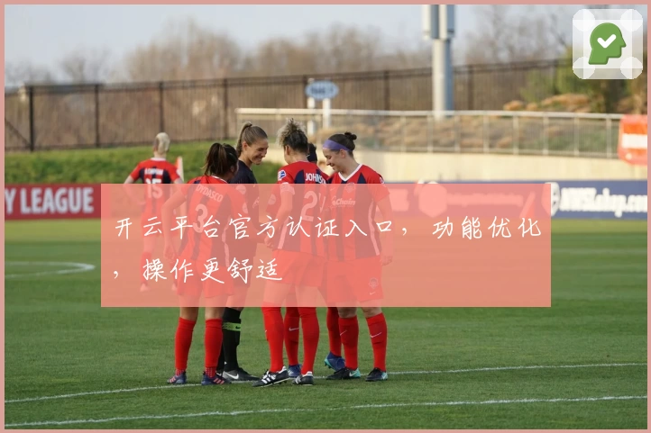 开云平台官方认证入口，功能优化，操作更舒适