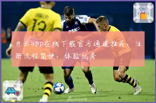 开云app在线下载官方通道推荐,注册流程简便,体验优秀