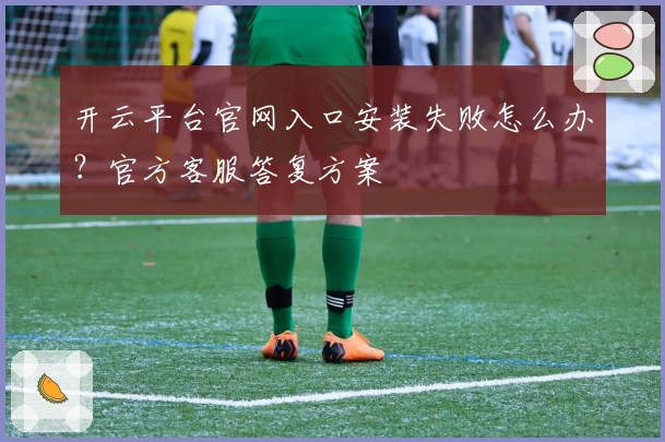 开云平台官网入口安装失败怎么办?官方客服答复方案