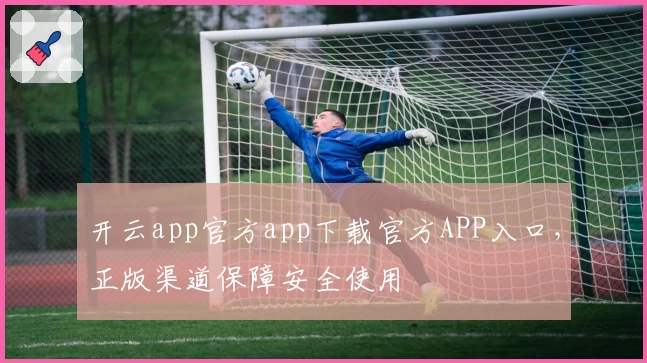 开云app官方app下载官方APP入口，正版渠道保障安全使用