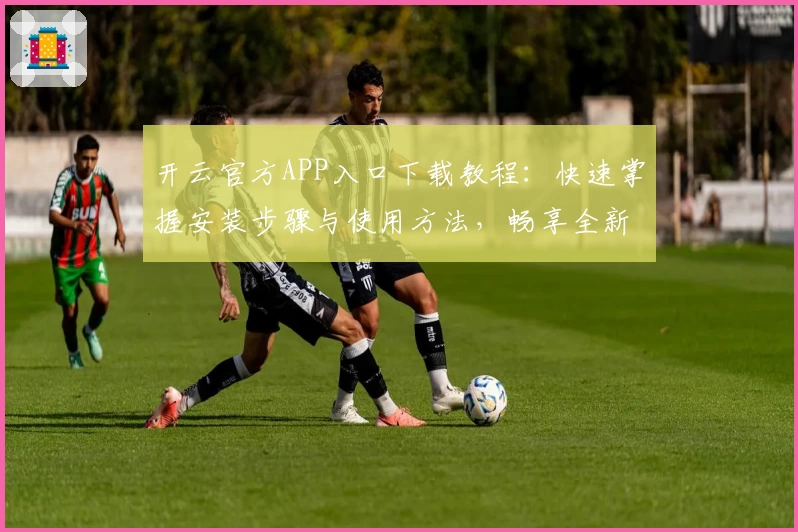 开云官方APP入口下载教程：快速掌握安装步骤与使用方法，畅享全新功能体验