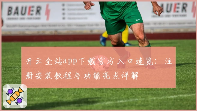 开云全站app下载官方入口速览：注册安装教程与功能亮点详解