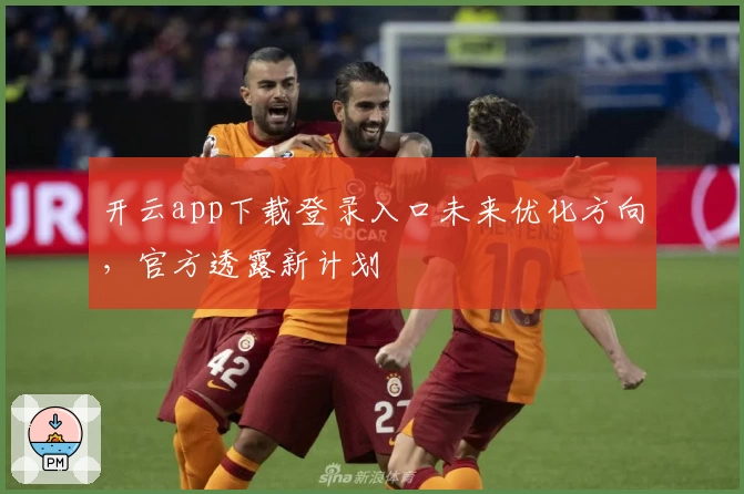 开云app下载登录入口未来优化方向，官方透露新计划