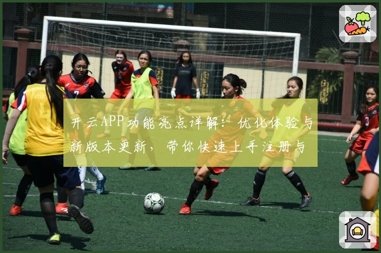 开云APP功能亮点详解：优化体验与新版本更新，带你快速上手注册与安装教程