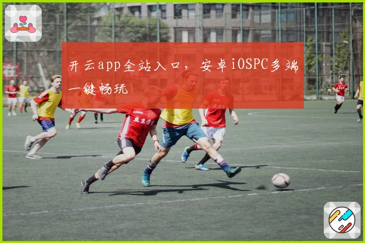 开云app全站入口，安卓iOSPC多端一键畅玩