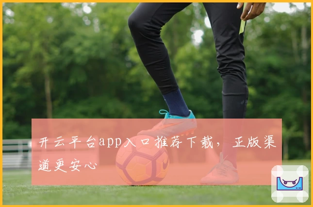 开云平台app入口推荐下载，正版渠道更安心