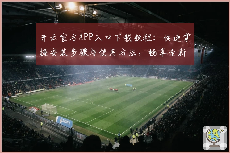 开云官方APP入口下载教程：快速掌握安装步骤与使用方法，畅享全新功能体验