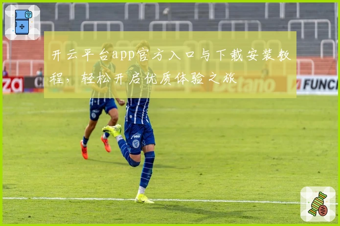 开云平台app官方入口与下载安装教程，轻松开启优质体验之旅