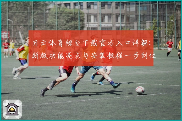 开云体育综合下载官方入口详解：新版功能亮点与安装教程一步到位