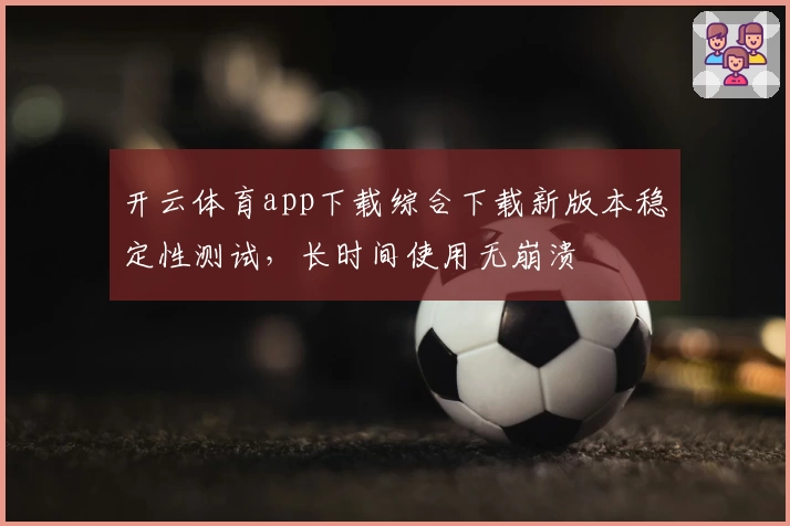 开云体育app下载综合下载新版本稳定性测试，长时间使用无崩溃