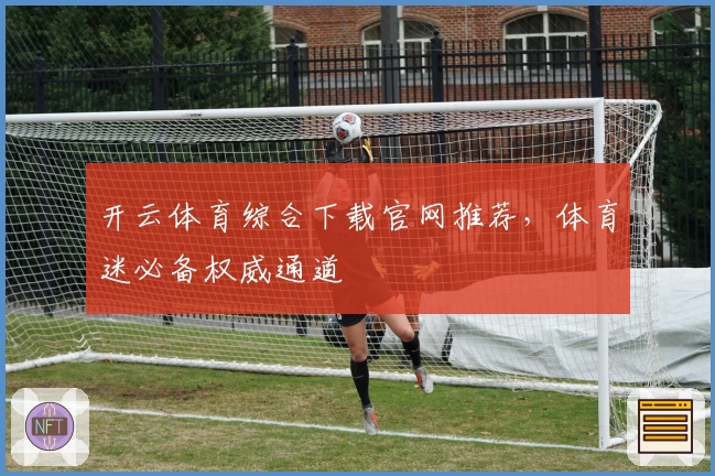 开云体育综合下载官网推荐,体育迷必备权威通道