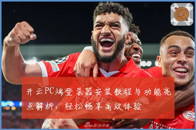 开云PC端登录器安装教程与功能亮点解析,轻松畅享高效体验