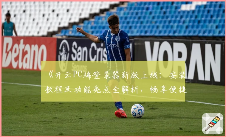 《开云PC端登录器新版上线：安装教程及功能亮点全解析，畅享便捷体验》