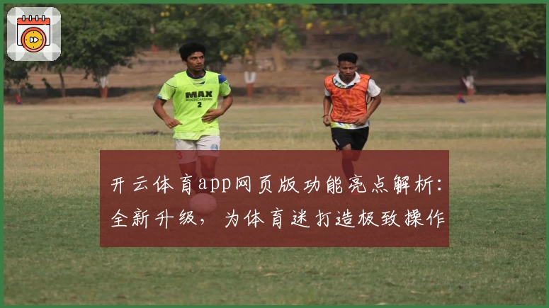 开云体育app网页版功能亮点解析：全新升级，为体育迷打造极致操作体验