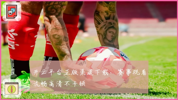 开云平台正版渠道下载,赛事观看流畅高清不卡顿