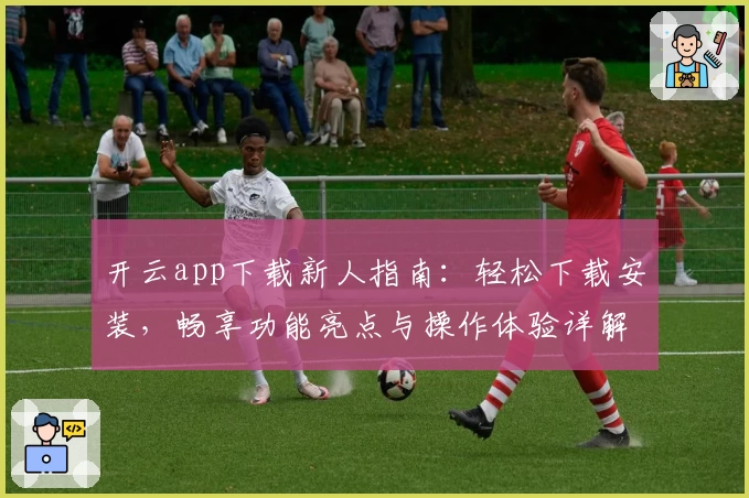 开云app下载新人指南：轻松下载安装，畅享功能亮点与操作体验详解