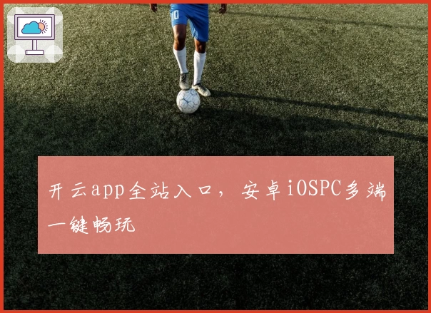 开云app全站入口，安卓iOSPC多端一键畅玩