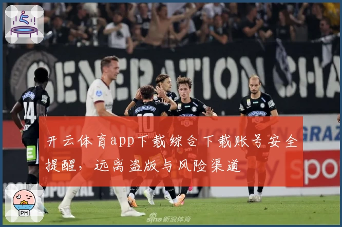 开云体育app下载综合下载账号安全提醒,远离盗版与风险渠道