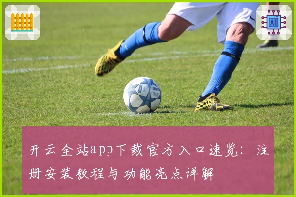 开云全站app下载官方入口速览：注册安装教程与功能亮点详解