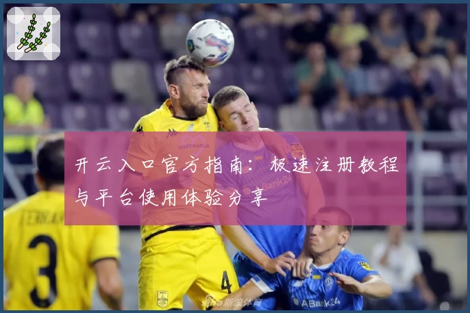 开云入口官方指南：极速注册教程与平台使用体验分享