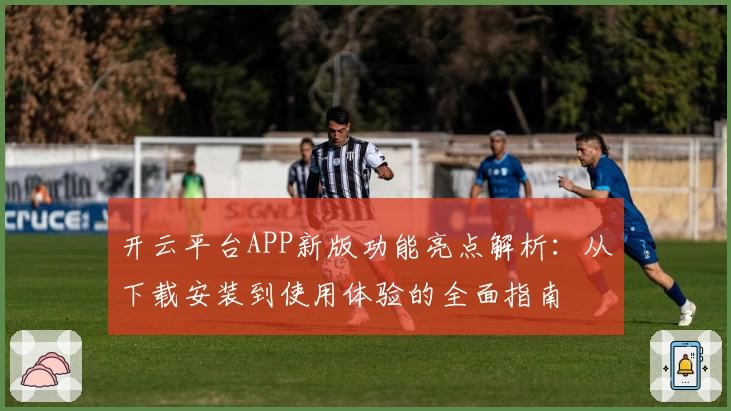 开云平台APP新版功能亮点解析：从下载安装到使用体验的全面指南