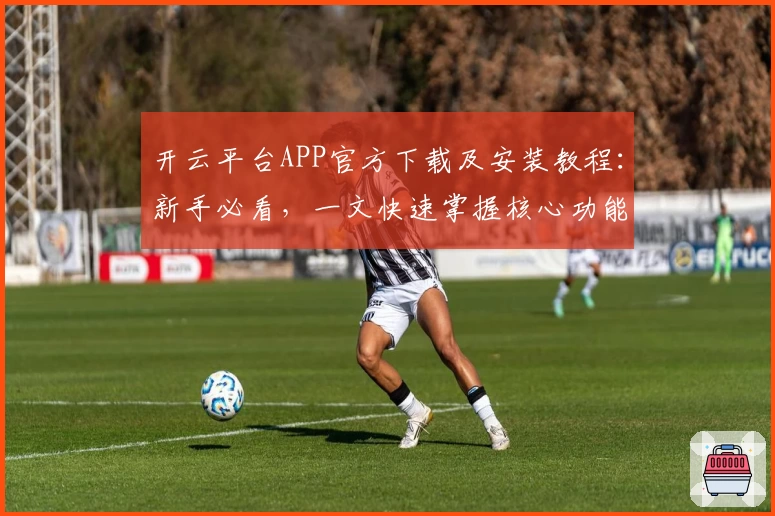 开云平台APP官方下载及安装教程：新手必看，一文快速掌握核心功能亮点