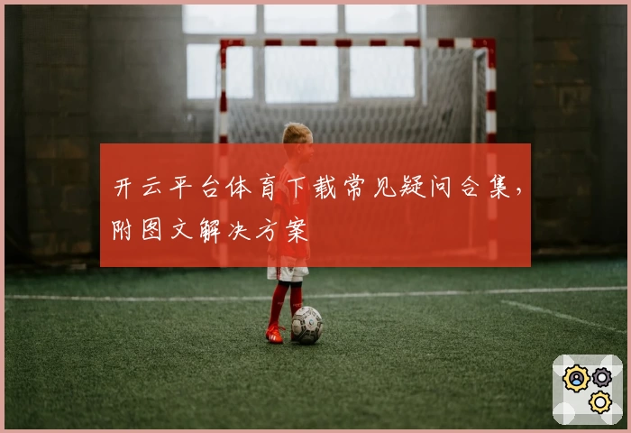 开云平台体育下载常见疑问合集，附图文解决方案